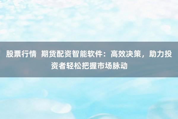 股票行情  期货配资智能软件：高效决策，助力投资者轻松把握市场脉动