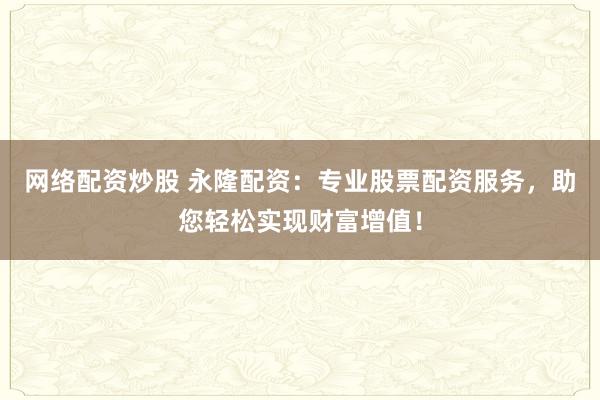 网络配资炒股 永隆配资：专业股票配资服务，助您轻松实现财富增值！