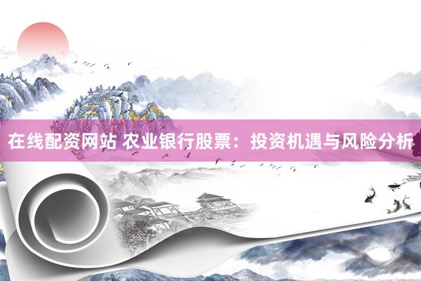 在线配资网站 农业银行股票：投资机遇与风险分析