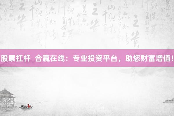 股票扛杆  合赢在线：专业投资平台，助您财富增值！