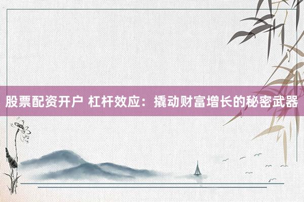 股票配资开户 杠杆效应：撬动财富增长的秘密武器