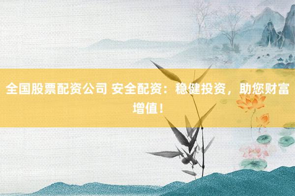 全国股票配资公司 安全配资：稳健投资，助您财富增值！