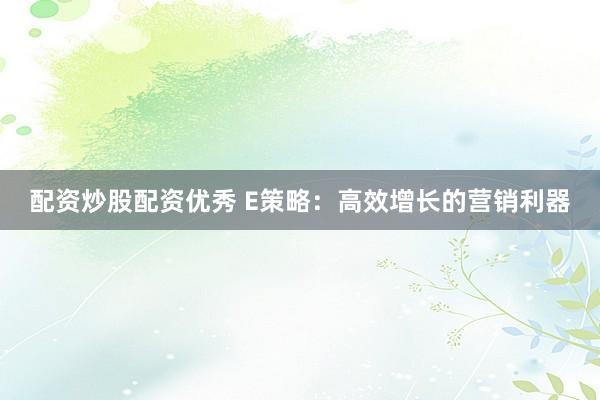 配资炒股配资优秀 E策略：高效增长的营销利器