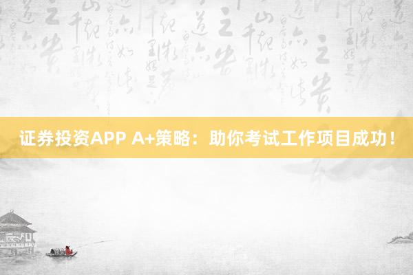 证券投资APP A+策略：助你考试工作项目成功！