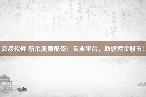 交易软件 新余股票配资:专业平台,助您掘金股市!