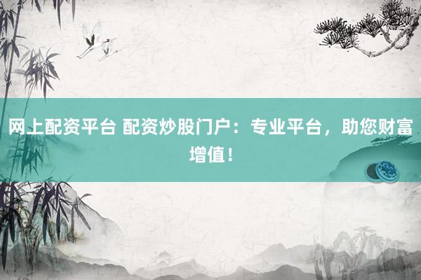 网上配资平台 配资炒股门户：专业平台，助您财富增值！