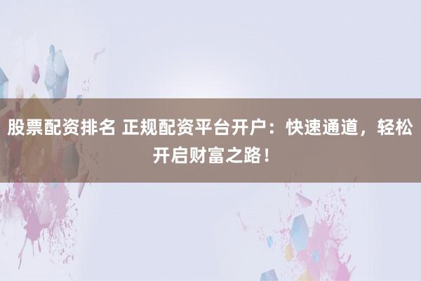 股票配资排名 正规配资平台开户：快速通道，轻松开启财富之路！