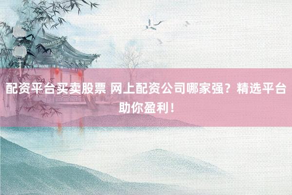 配资平台买卖股票 网上配资公司哪家强？精选平台助你盈利！