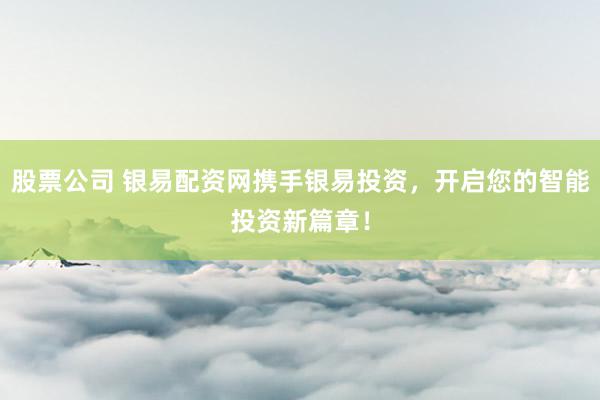 股票公司 银易配资网携手银易投资，开启您的智能投资新篇章！