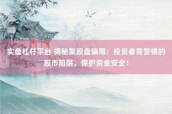 实盘杠杆平台 揭秘聚股盘骗局：投资者需警惕的股市陷阱，保护资金安全！