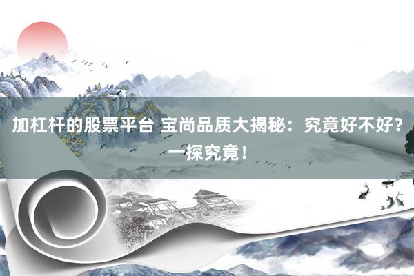 加杠杆的股票平台 宝尚品质大揭秘：究竟好不好？一探究竟！