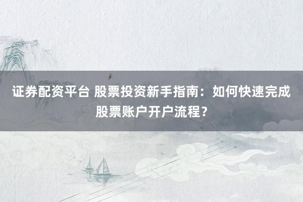 证券配资平台 股票投资新手指南：如何快速完成股票账户开户流程？