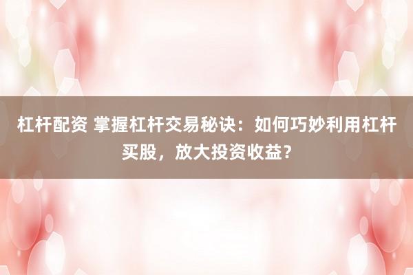 杠杆配资 掌握杠杆交易秘诀：如何巧妙利用杠杆买股，放大投资收益？