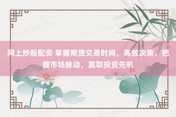 网上炒股配资 掌握期货交易时间，高效决策，把握市场脉动，赢取投资先机