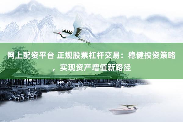 网上配资平台 正规股票杠杆交易：稳健投资策略，实现资产增值新路径