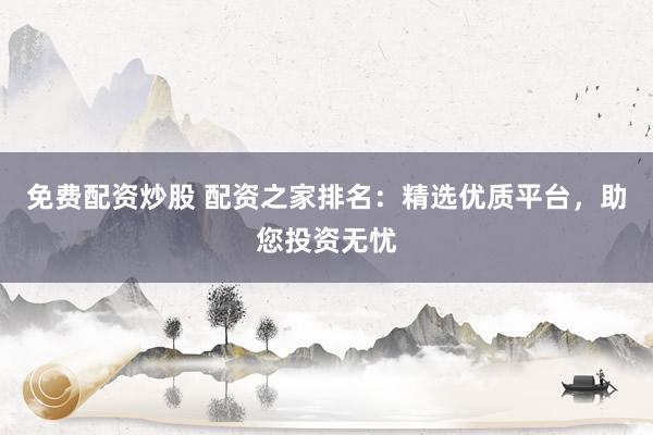 免费配资炒股 配资之家排名：精选优质平台，助您投资无忧
