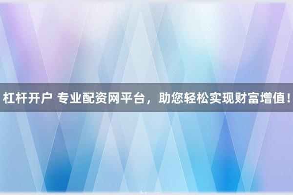 杠杆开户 专业配资网平台，助您轻松实现财富增值！