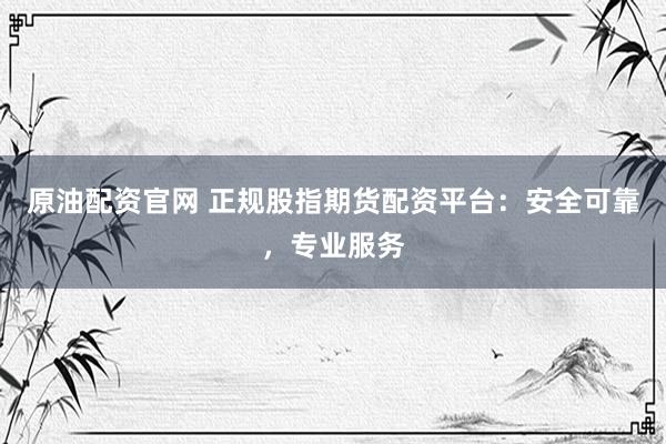 原油配资官网 正规股指期货配资平台：安全可靠，专业服务