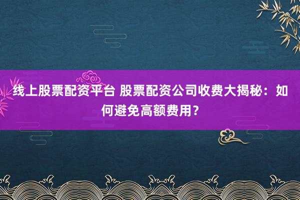 线上股票配资平台 股票配资公司收费大揭秘：如何避免高额费用？