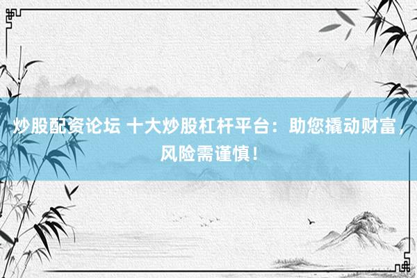 炒股配资论坛 十大炒股杠杆平台：助您撬动财富，风险需谨慎！