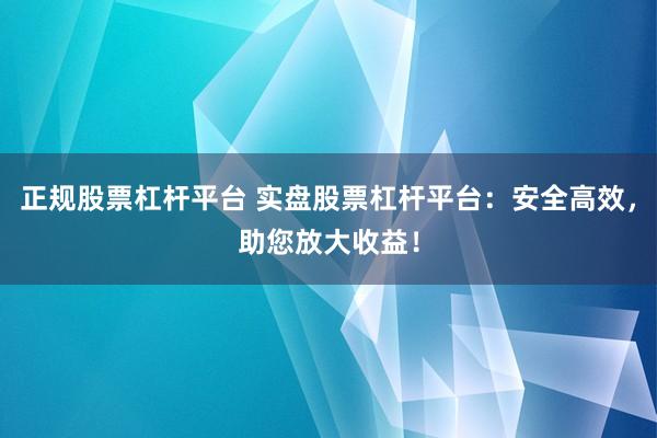 正规股票杠杆平台 实盘股票杠杆平台：安全高效，助您放大收益！