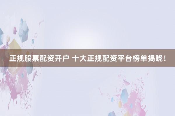 正规股票配资开户 十大正规配资平台榜单揭晓！