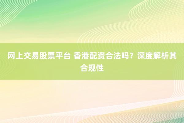 网上交易股票平台 香港配资合法吗？深度解析其合规性