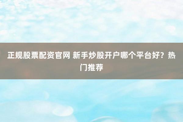 正规股票配资官网 新手炒股开户哪个平台好？热门推荐