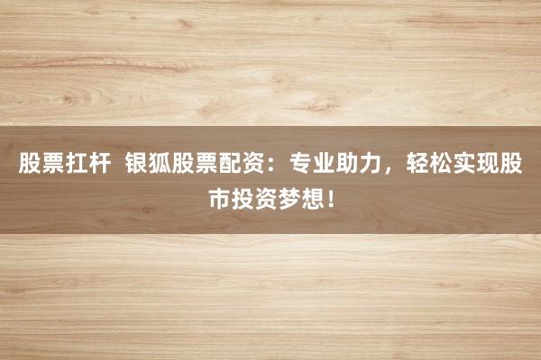 股票扛杆  银狐股票配资：专业助力，轻松实现股市投资梦想！