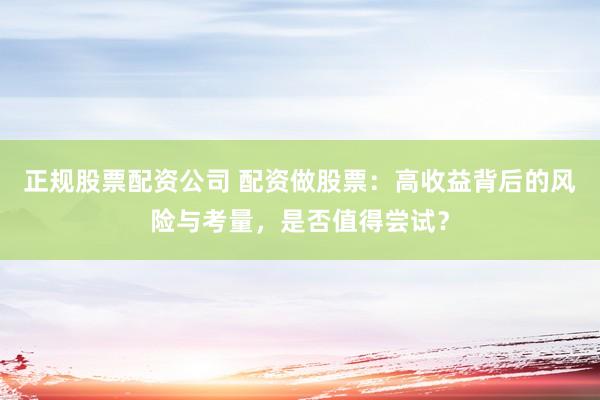 正规股票配资公司 配资做股票：高收益背后的风险与考量，是否值得尝试？