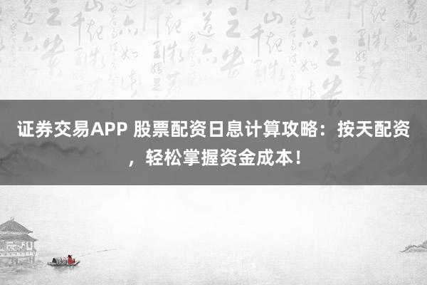 证券交易APP 股票配资日息计算攻略：按天配资，轻松掌握资金成本！