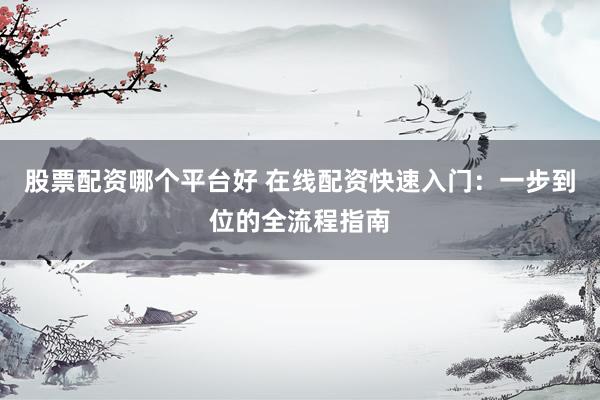 股票配资哪个平台好 在线配资快速入门：一步到位的全流程指南