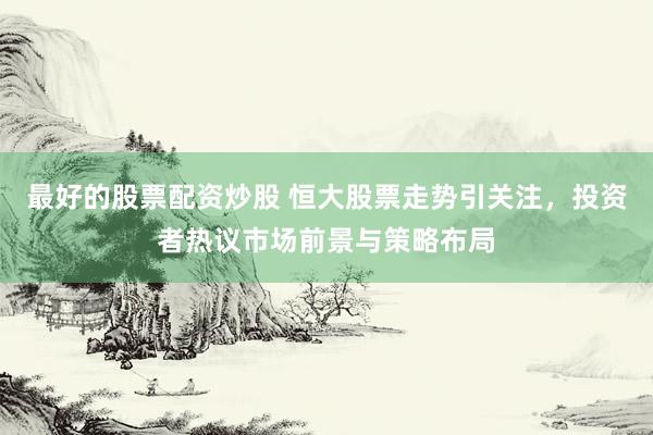 最好的股票配资炒股 恒大股票走势引关注，投资者热议市场前景与策略布局