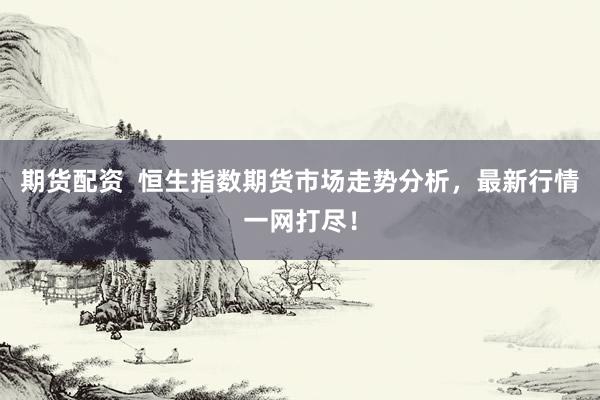 期货配资  恒生指数期货市场走势分析，最新行情一网打尽！