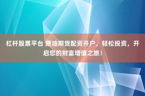 杠杆股票平台 原油期货配资开户，轻松投资，开启您的财富增值之旅！