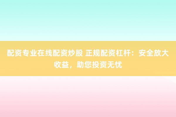配资专业在线配资炒股 正规配资杠杆：安全放大收益，助您投资无忧