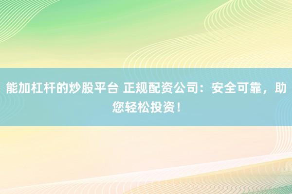 能加杠杆的炒股平台 正规配资公司：安全可靠，助您轻松投资！