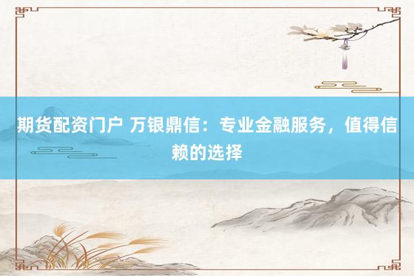 期货配资门户 万银鼎信：专业金融服务，值得信赖的选择