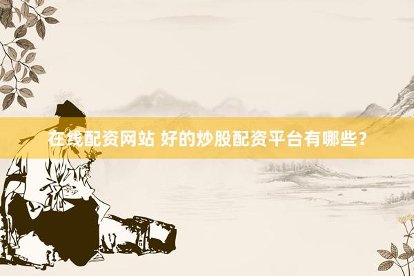 在线配资网站 好的炒股配资平台有哪些？