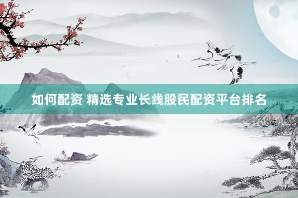如何配资 精选专业长线股民配资平台排名