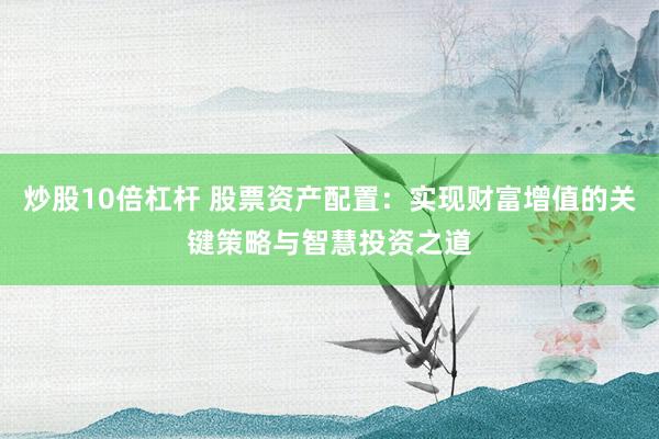 炒股10倍杠杆 股票资产配置：实现财富增值的关键策略与智慧投资之道