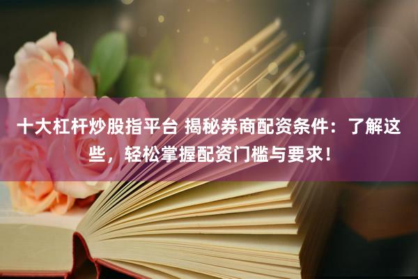 十大杠杆炒股指平台 揭秘券商配资条件：了解这些，轻松掌握配资门槛与要求！