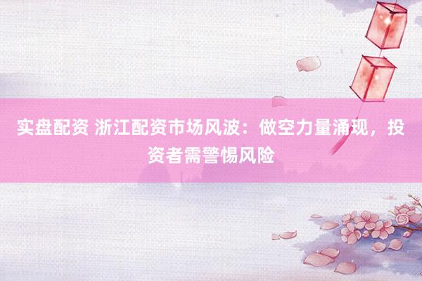 实盘配资 浙江配资市场风波：做空力量涌现，投资者需警惕风险