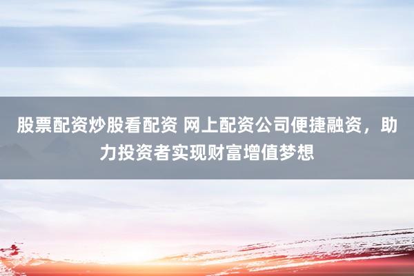 股票配资炒股看配资 网上配资公司便捷融资，助力投资者实现财富增值梦想