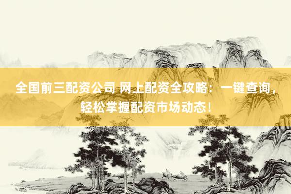 全国前三配资公司 网上配资全攻略：一键查询，轻松掌握配资市场动态！