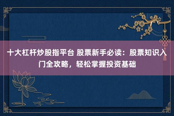 十大杠杆炒股指平台 股票新手必读：股票知识入门全攻略，轻松掌握投资基础