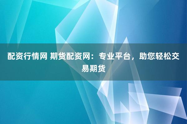 配资行情网 期货配资网：专业平台，助您轻松交易期货