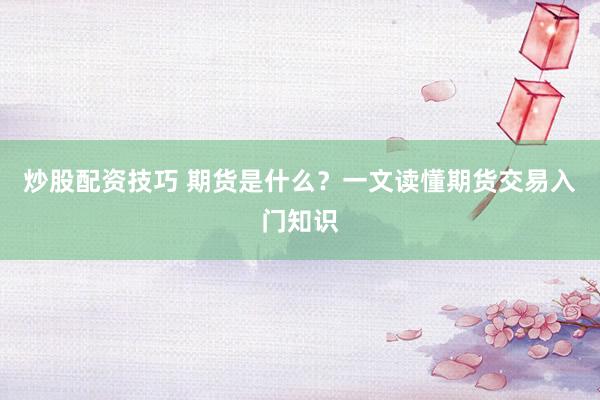 炒股配资技巧 期货是什么?一文读懂期货交易入门知识