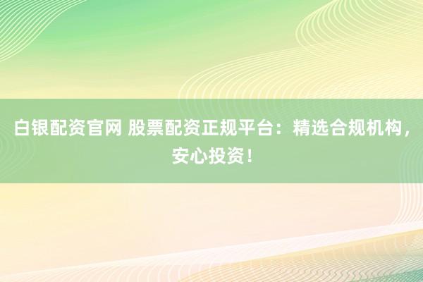 白银配资官网 股票配资正规平台：精选合规机构，安心投资！