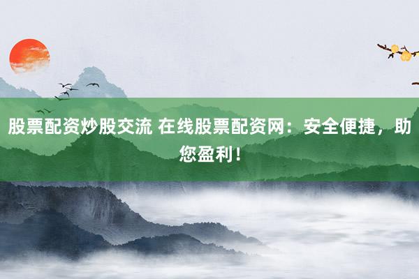 股票配资炒股交流 在线股票配资网：安全便捷，助您盈利！